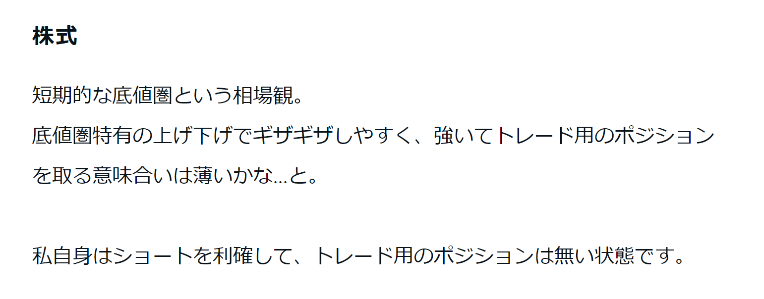 株式 短期的な底値圏という相場感。底値圏特有の上げ下げでギザギザしやすく、強いてトレード用のポジションを取る意味合いは薄いかなと。 私自身はショートを利確して、トレード用のポジションはない状態です。